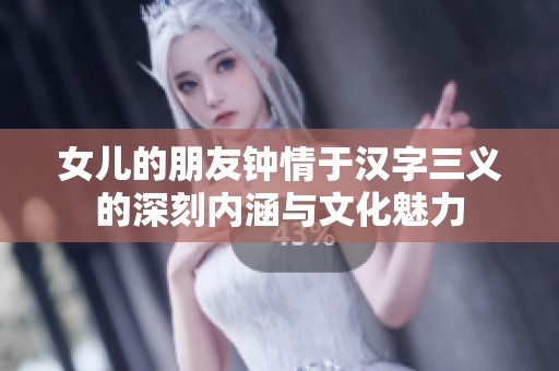 女儿的朋友钟情于汉字三义的深刻内涵与文化魅力