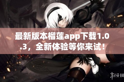 最新版本榴莲app下载1.0.3，全新体验等你来试！