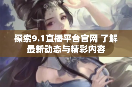 探索9.1直播平台官网 了解最新动态与精彩内容