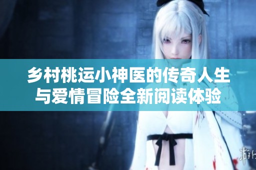 乡村桃运小神医的传奇人生与爱情冒险全新阅读体验
