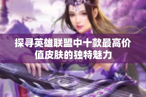 探寻英雄联盟中十款最高价值皮肤的独特魅力