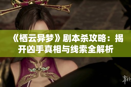 《栖云异梦》剧本杀攻略：揭开凶手真相与线索全解析