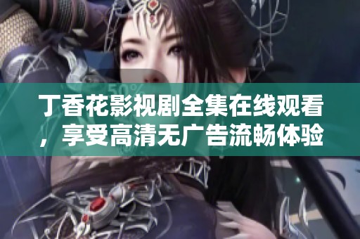 丁香花影视剧全集在线观看，享受高清无广告流畅体验