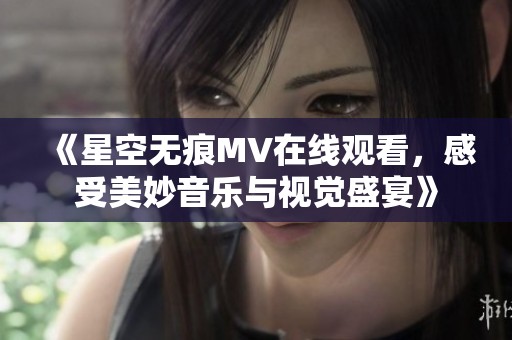 《星空无痕MV在线观看，感受美妙音乐与视觉盛宴》