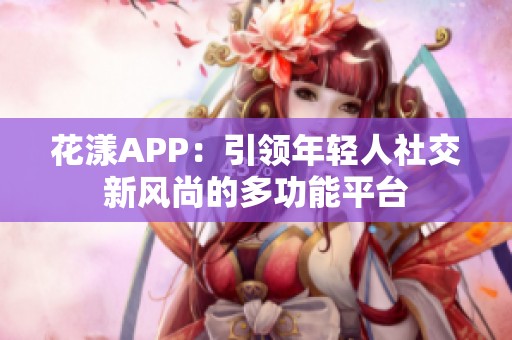 花漾APP：引领年轻人社交新风尚的多功能平台