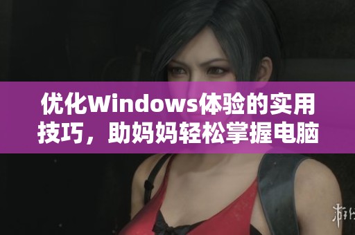 优化Windows体验的实用技巧，助妈妈轻松掌握电脑操作