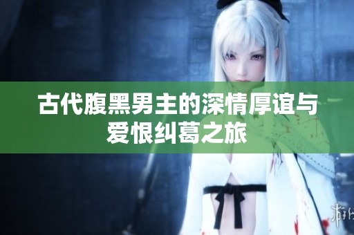 古代腹黑男主的深情厚谊与爱恨纠葛之旅
