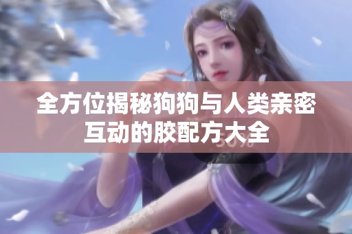 全方位揭秘狗狗与人类亲密互动的胶配方大全