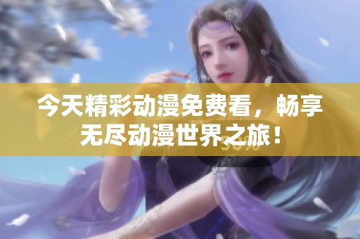 今天精彩动漫免费看，畅享无尽动漫世界之旅！
