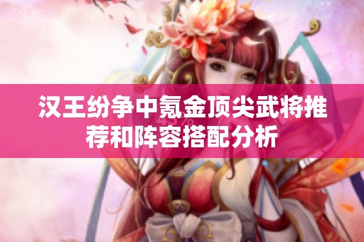 汉王纷争中氪金顶尖武将推荐和阵容搭配分析