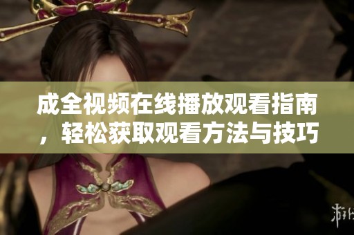 成全视频在线播放观看指南，轻松获取观看方法与技巧