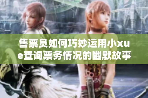 售票员如何巧妙运用小xue查询票务情况的幽默故事