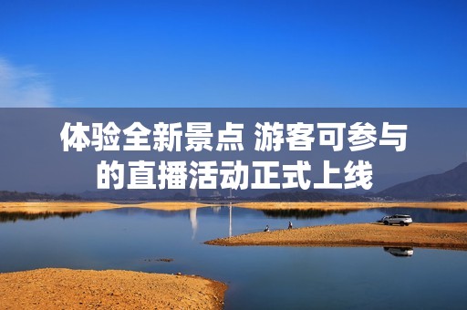 体验全新景点 游客可参与的直播活动正式上线