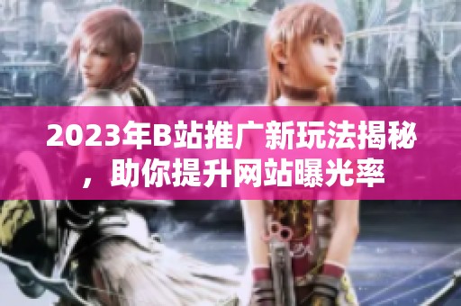 2023年B站推广新玩法揭秘，助你提升网站曝光率