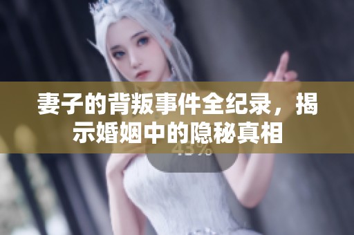 妻子的背叛事件全纪录，揭示婚姻中的隐秘真相