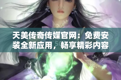 天美传奇传媒官网：免费安装全新应用，畅享精彩内容体验