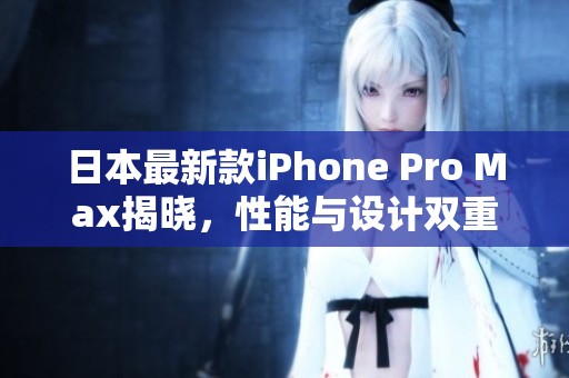 日本最新款iPhone Pro Max揭晓，性能与设计双重升级