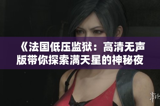 《法国低压监狱：高清无声版带你探索满天星的神秘夜空》
