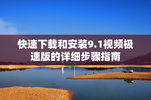 快速下载和安装9.1视频极速版的详细步骤指南