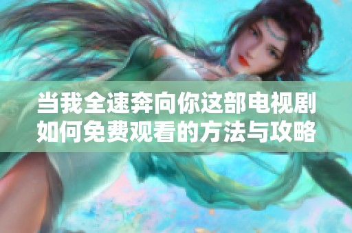 当我全速奔向你这部电视剧如何免费观看的方法与攻略