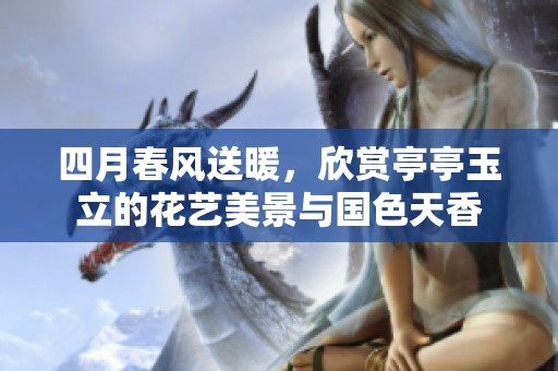 四月春风送暖，欣赏亭亭玉立的花艺美景与国色天香