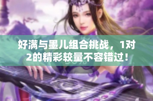 好满与墨儿组合挑战，1对2的精彩较量不容错过！