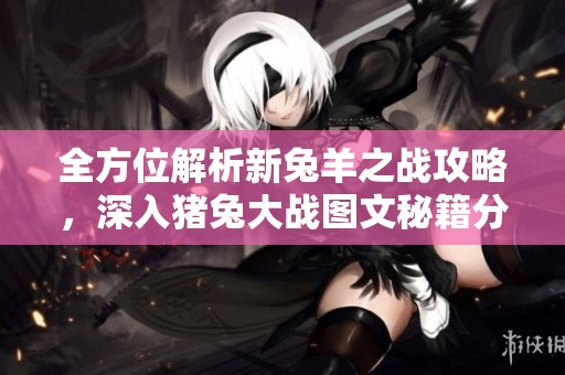 全方位解析新兔羊之战攻略，深入猪兔大战图文秘籍分享