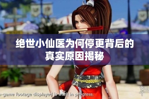 绝世小仙医为何停更背后的真实原因揭秘