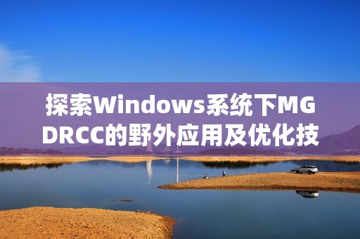 探索Windows系统下MGDRCC的野外应用及优化技巧