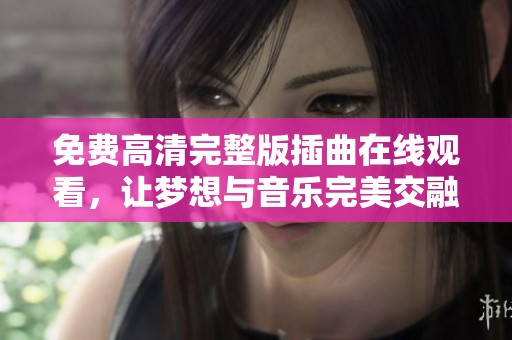 免费高清完整版插曲在线观看，让梦想与音乐完美交融