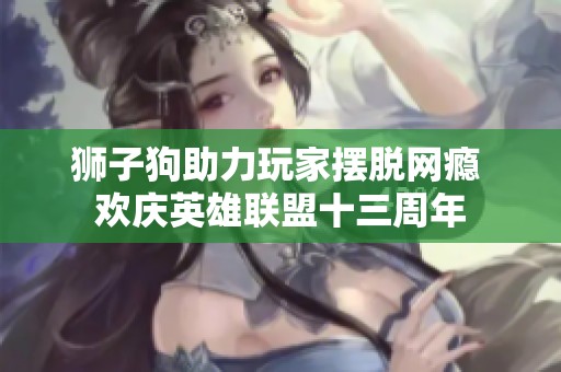 狮子狗助力玩家摆脱网瘾 欢庆英雄联盟十三周年