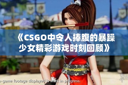《CSGO中令人捧腹的暴躁少女精彩游戏时刻回顾》
