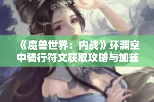 《魔兽世界：内战》环渊空中骑行符文获取攻略与加兹位置解析