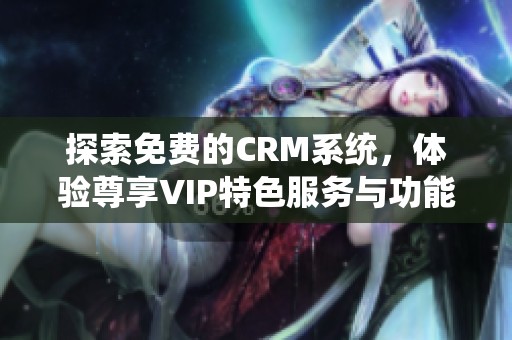 探索免费的CRM系统，体验尊享VIP特色服务与功能