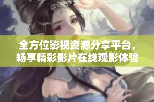 全方位影视资源分享平台，畅享精彩影片在线观影体验