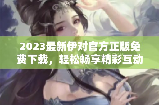 2023最新伊对官方正版免费下载，轻松畅享精彩互动体验