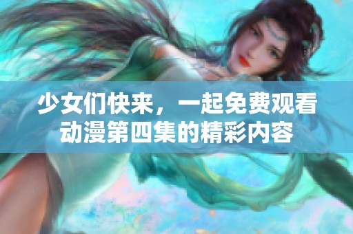 少女们快来，一起免费观看动漫第四集的精彩内容