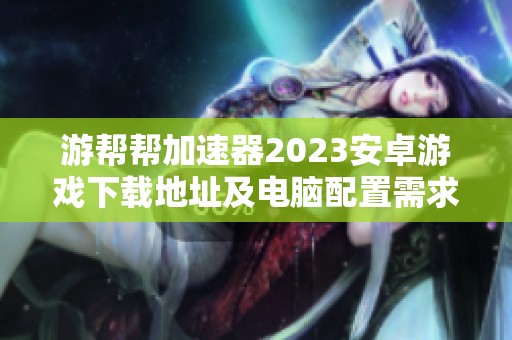 游帮帮加速器2023安卓游戏下载地址及电脑配置需求详解