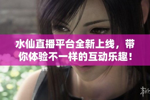 水仙直播平台全新上线，带你体验不一样的互动乐趣！