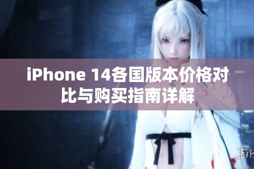 iPhone 14各国版本价格对比与购买指南详解