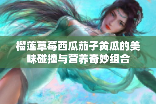 榴莲草莓西瓜茄子黄瓜的美味碰撞与营养奇妙组合