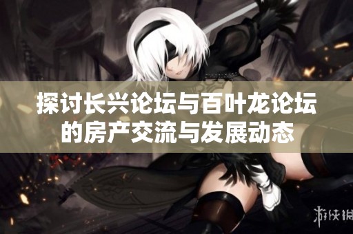 探讨长兴论坛与百叶龙论坛的房产交流与发展动态