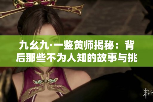 九幺九·一鉴黄师揭秘：背后那些不为人知的故事与挑战