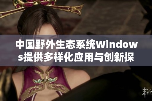 中国野外生态系统Windows提供多样化应用与创新探索