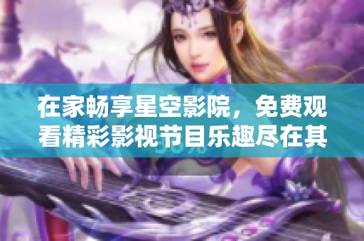 在家畅享星空影院，免费观看精彩影视节目乐趣尽在其中