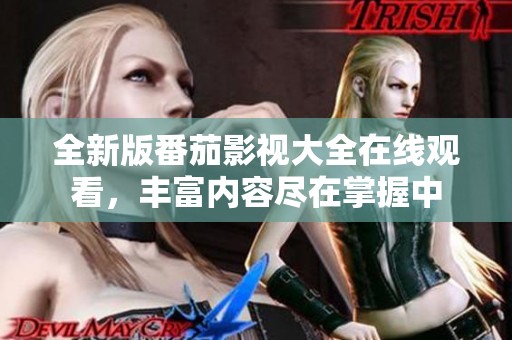 全新版番茄影视大全在线观看，丰富内容尽在掌握中