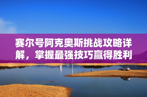 赛尔号阿克奥斯挑战攻略详解，掌握最强技巧赢得胜利！