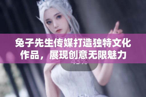 兔子先生传媒打造独特文化作品，展现创意无限魅力