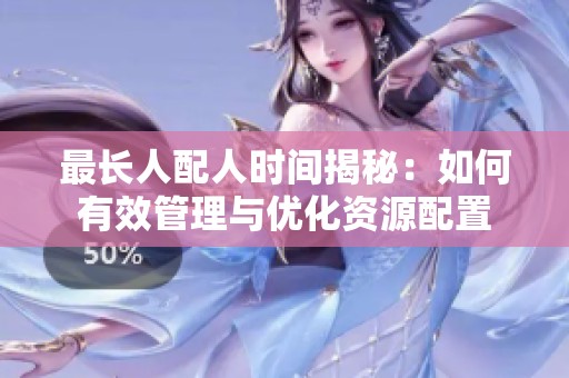 最长人配人时间揭秘：如何有效管理与优化资源配置