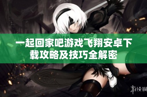 一起回家吧游戏飞翔安卓下载攻略及技巧全解密